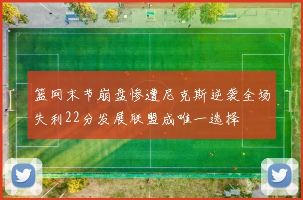 篮网末节崩盘惨遭尼克斯逆袭全场失利22分发展联盟成唯一选择