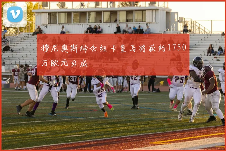 穆尼奥斯转会纽卡皇马将获约1750万欧元分成