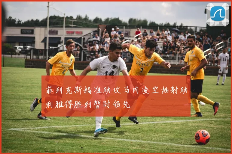 菲利克斯精准助攻马内凌空抽射助利雅得胜利暂时领先