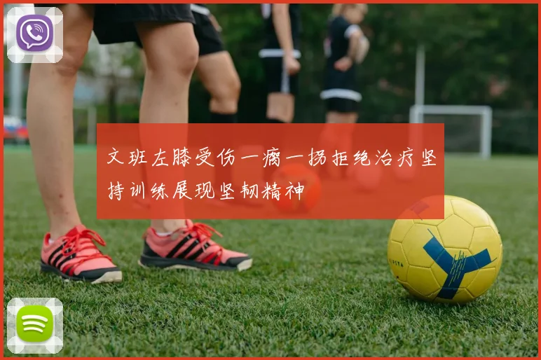 文班左膝受伤一瘸一拐拒绝治疗坚持训练展现坚韧精神