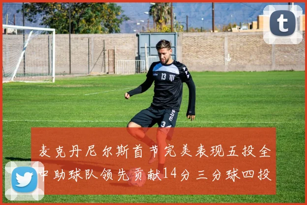 麦克丹尼尔斯首节完美表现五投全中助球队领先贡献14分三分球四投全中