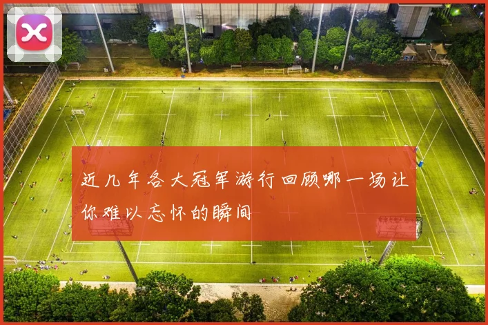 近几年各大冠军游行回顾哪一场让你难以忘怀的瞬间