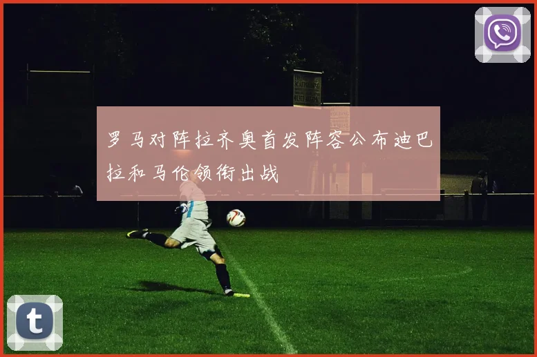 罗马对阵拉齐奥首发阵容公布迪巴拉和马伦领衔出战