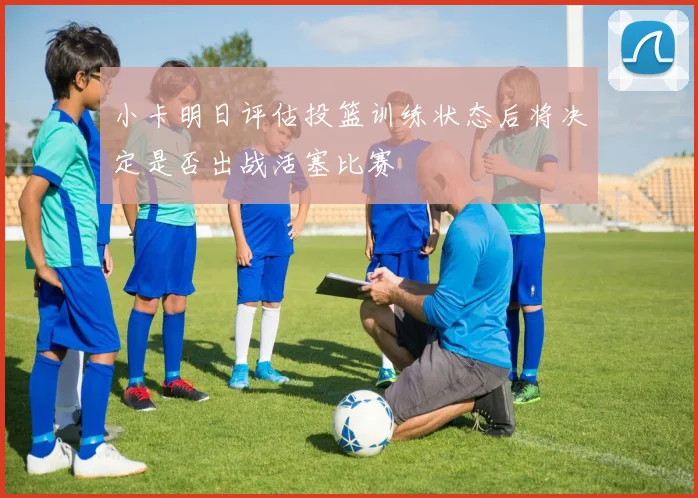 小卡明日评估投篮训练状态后将决定是否出战活塞比赛
