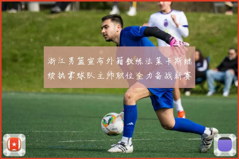 浙江男篮宣布外籍教练法莱卡斯继续执掌球队主帅职位全力备战新赛季