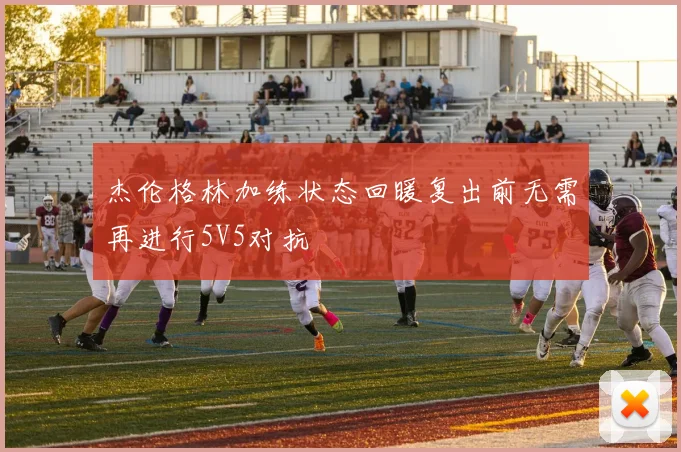 杰伦格林加练状态回暖复出前无需再进行5V5对抗