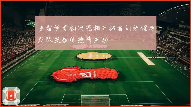 克雷伊奇初次亮相开拓者训练馆与新队友教练热情互动