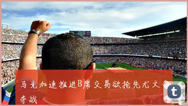 马竞加速推进B席交易欲抢先尤文争夺战