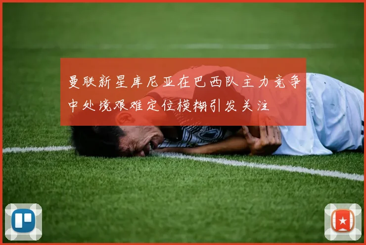 曼联新星库尼亚在巴西队主力竞争中处境艰难定位模糊引发关注