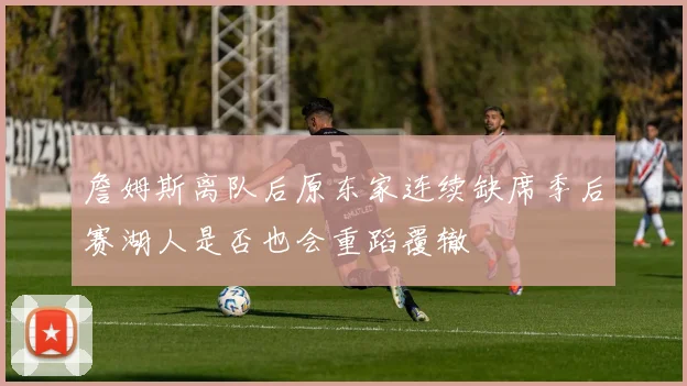 詹姆斯离队后原东家连续缺席季后赛湖人是否也会重蹈覆辙