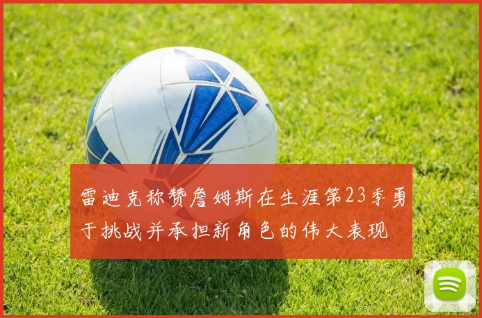 雷迪克称赞詹姆斯在生涯第23季勇于挑战并承担新角色的伟大表现