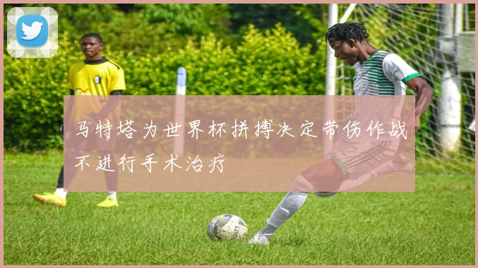马特塔为世界杯拼搏决定带伤作战不进行手术治疗