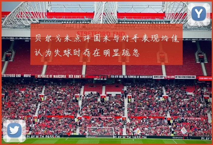 贝尔戈米点评国米与对手表现均佳认为失球时存在明显疏忽