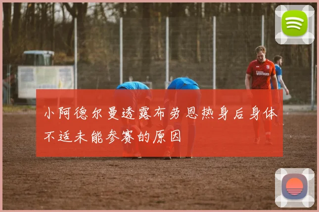 小阿德尔曼透露布劳恩热身后身体不适未能参赛的原因