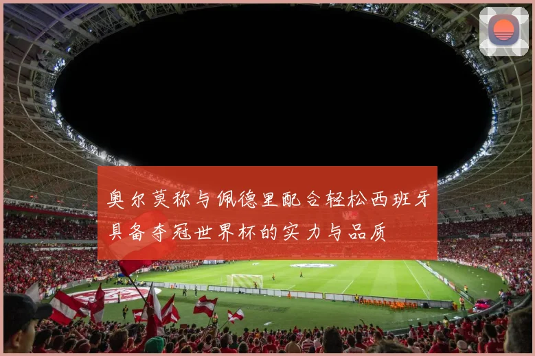 奥尔莫称与佩德里配合轻松西班牙具备夺冠世界杯的实力与品质