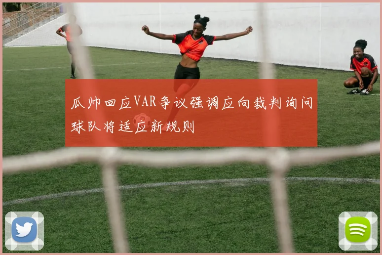 瓜帅回应VAR争议强调应向裁判询问球队将适应新规则