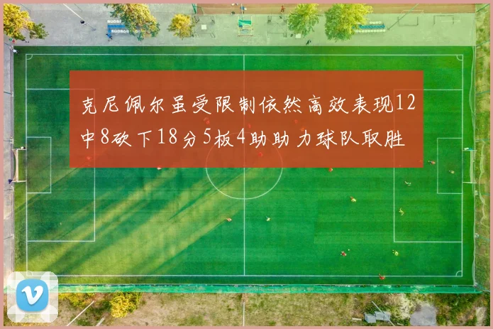 克尼佩尔虽受限制依然高效表现12中8砍下18分5板4助助力球队取胜