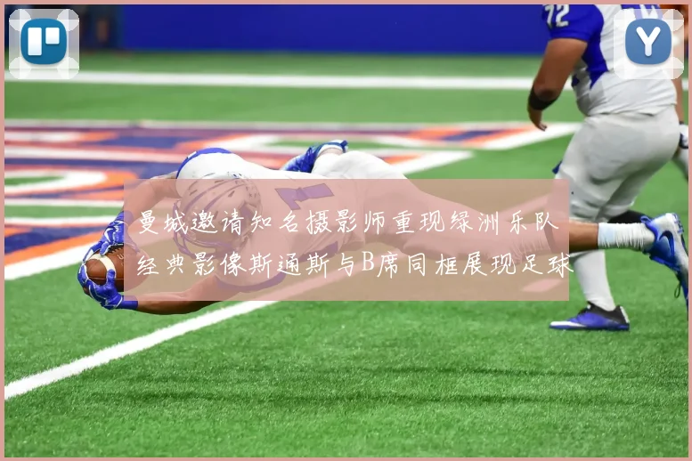 曼城邀请知名摄影师重现绿洲乐队经典影像斯通斯与B席同框展现足球魅力