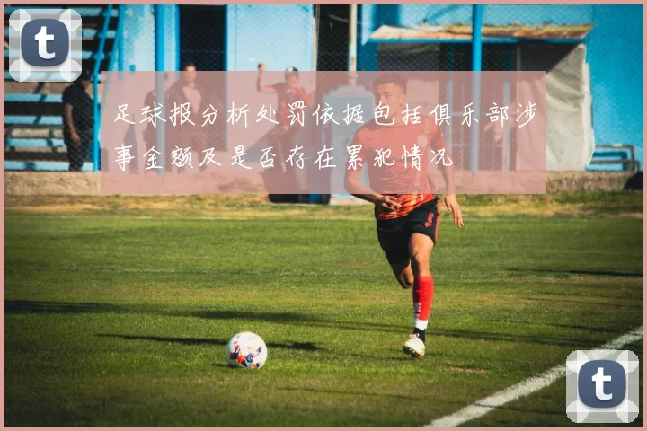 足球报分析处罚依据包括俱乐部涉事金额及是否存在累犯情况