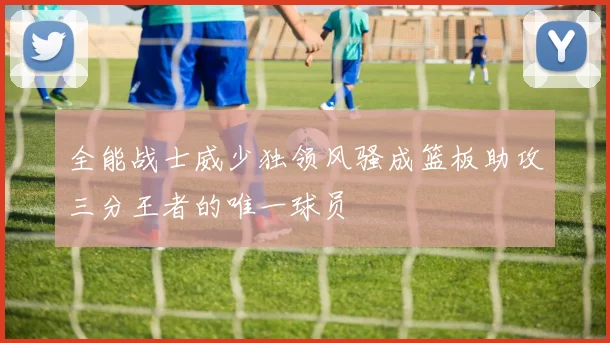 全能战士威少独领风骚成篮板助攻三分王者的唯一球员