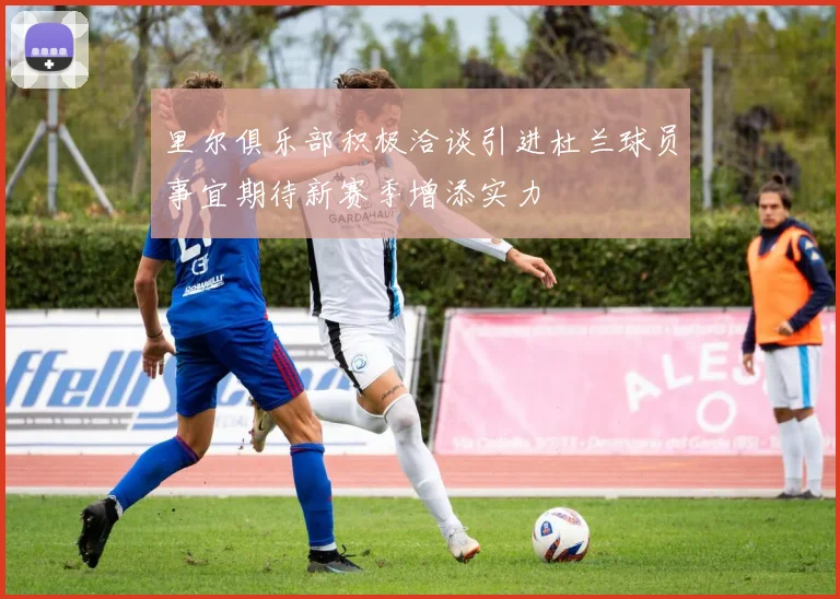 里尔俱乐部积极洽谈引进杜兰球员事宜期待新赛季增添实力