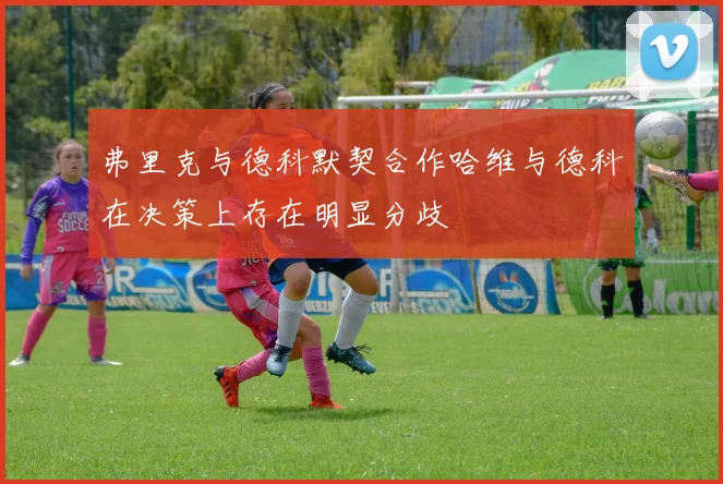 弗里克与德科默契合作哈维与德科在决策上存在明显分歧