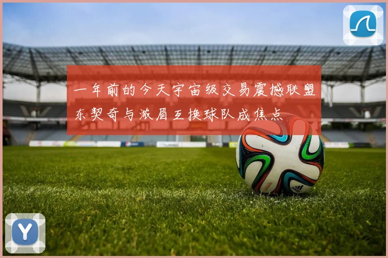 一年前的今天宇宙级交易震撼联盟东契奇与浓眉互换球队成焦点