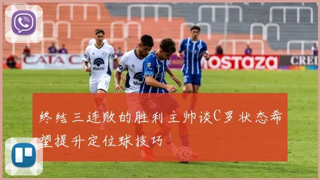 终结三连败的胜利主帅谈C罗状态希望提升定位球技巧