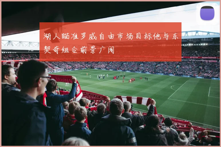 湖人瞄准罗威自由市场目标他与东契奇组合前景广阔