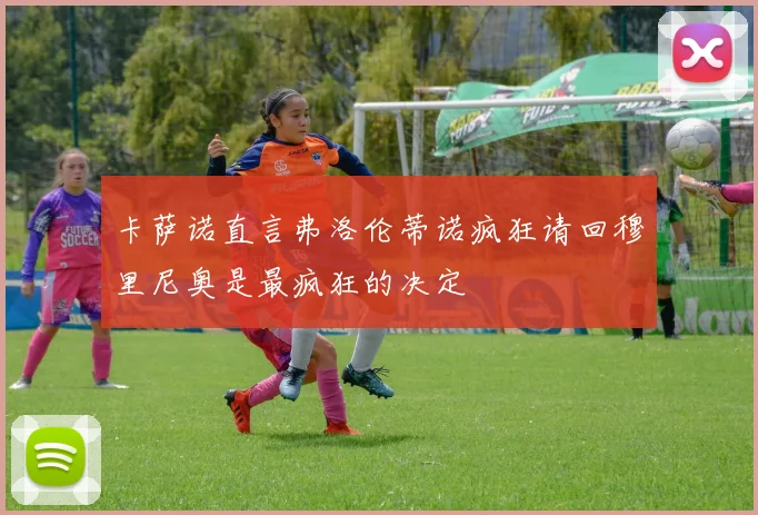 卡萨诺直言弗洛伦蒂诺疯狂请回穆里尼奥是最疯狂的决定