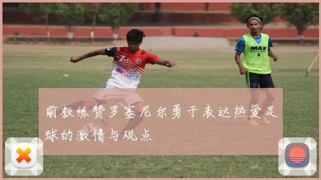 前教练赞罗塞尼尔勇于表达热爱足球的激情与观点
